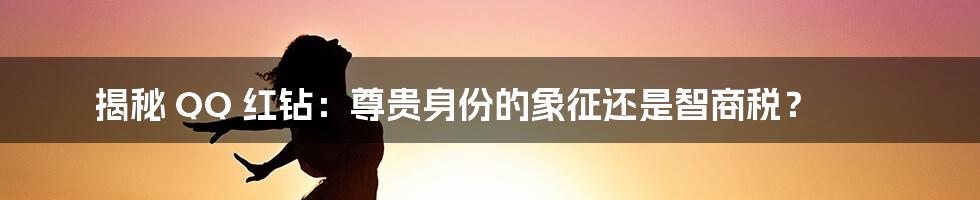 揭秘 QQ 红钻：尊贵身份的象征还是智商税？