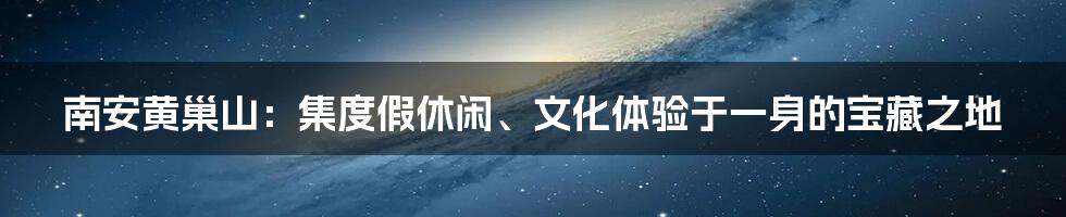 南安黄巢山：集度假休闲、文化体验于一身的宝藏之地