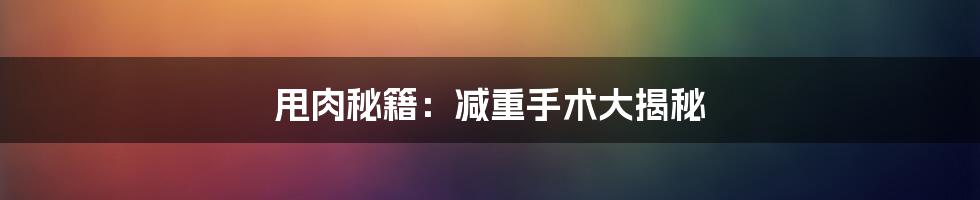 甩肉秘籍：减重手术大揭秘