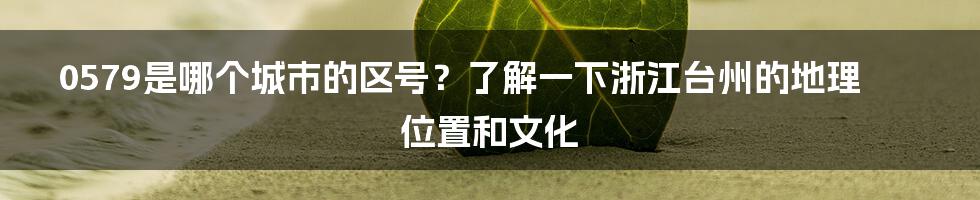 0579是哪个城市的区号？了解一下浙江台州的地理位置和文化