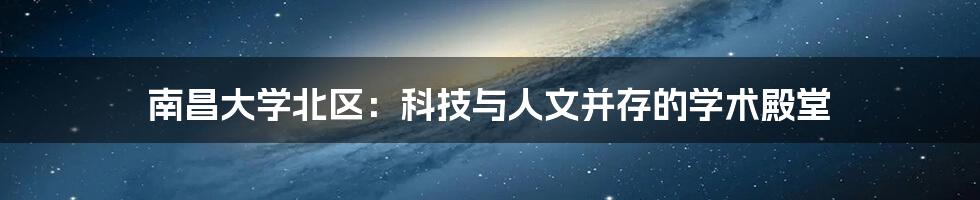 南昌大学北区：科技与人文并存的学术殿堂