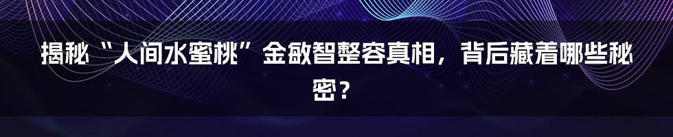 揭秘“人间水蜜桃”金敏智整容真相，背后藏着哪些秘密？