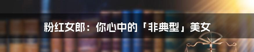 粉红女郎：你心中的「非典型」美女