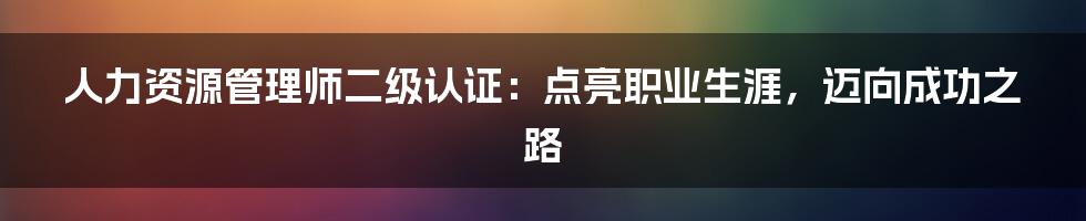 人力资源管理师二级认证：点亮职业生涯，迈向成功之路