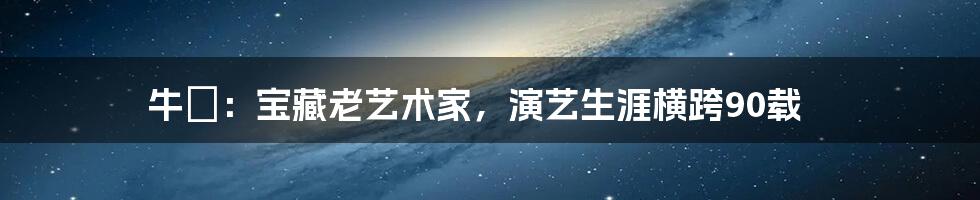 牛犇：宝藏老艺术家，演艺生涯横跨90载