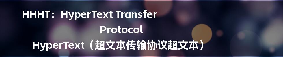 HHHT：HyperText Transfer Protocol HyperText（超文本传输协议超文本）