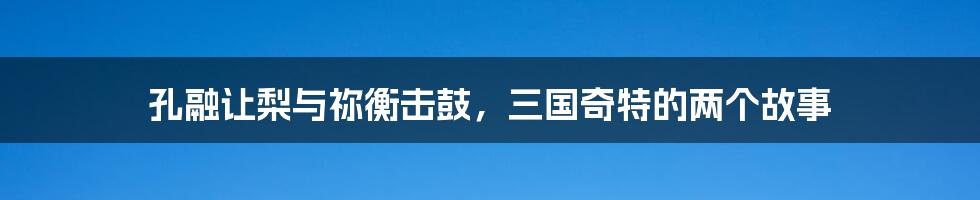 孔融让梨与祢衡击鼓，三国奇特的两个故事