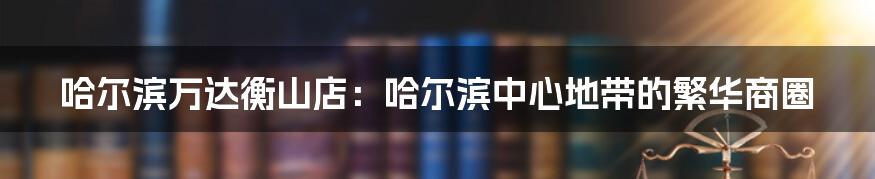 哈尔滨万达衡山店：哈尔滨中心地带的繁华商圈