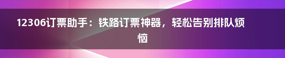 12306订票助手：铁路订票神器，轻松告别排队烦恼