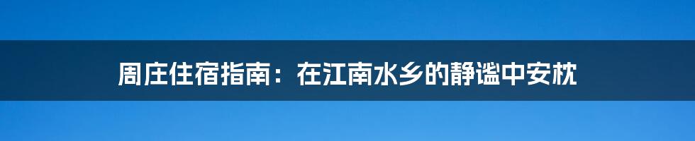 周庄住宿指南：在江南水乡的静谧中安枕