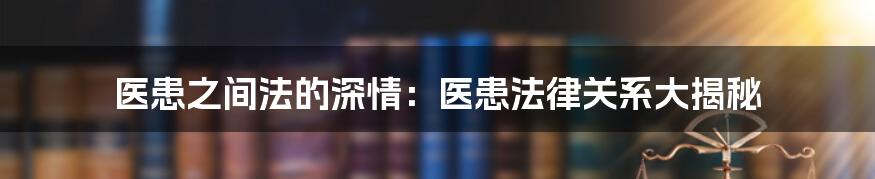 医患之间法的深情：医患法律关系大揭秘