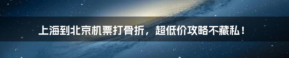 上海到北京机票打骨折，超低价攻略不藏私！