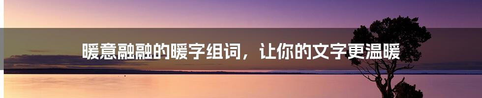 暖意融融的暖字组词，让你的文字更温暖