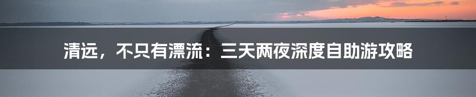 清远，不只有漂流：三天两夜深度自助游攻略