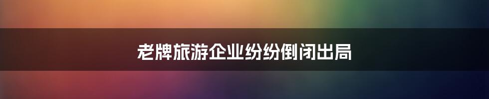 老牌旅游企业纷纷倒闭出局