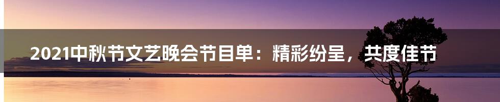 2021中秋节文艺晚会节目单：精彩纷呈，共度佳节