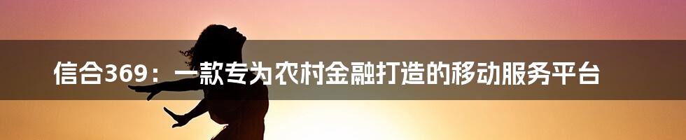 信合369：一款专为农村金融打造的移动服务平台