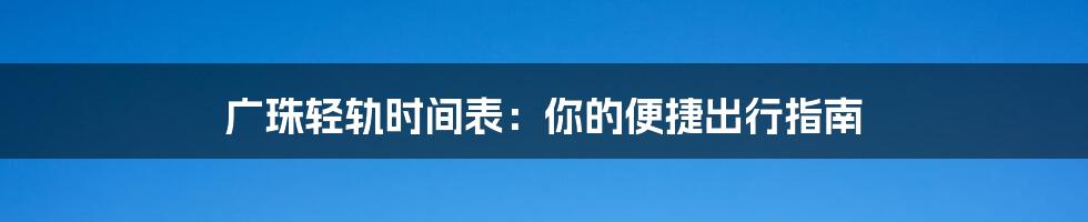 广珠轻轨时间表：你的便捷出行指南