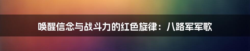 唤醒信念与战斗力的红色旋律：八路军军歌