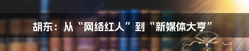 胡东：从“网络红人”到“新媒体大亨”