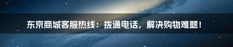 东京商城客服热线：拨通电话，解决购物难题！