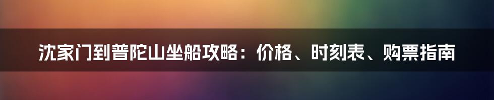 沈家门到普陀山坐船攻略：价格、时刻表、购票指南