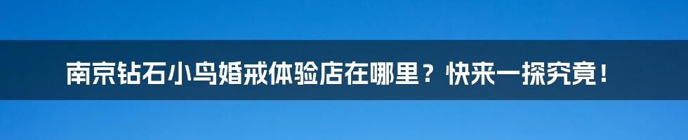 南京钻石小鸟婚戒体验店在哪里？快来一探究竟！