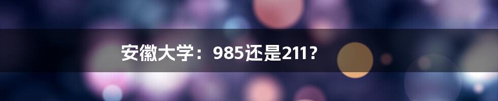 安徽大学：985还是211？