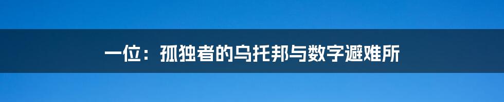 一位：孤独者的乌托邦与数字避难所