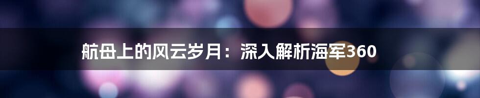 航母上的风云岁月：深入解析海军360