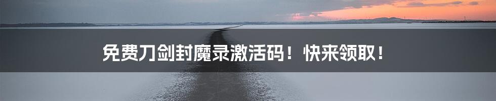 免费刀剑封魔录激活码！快来领取！