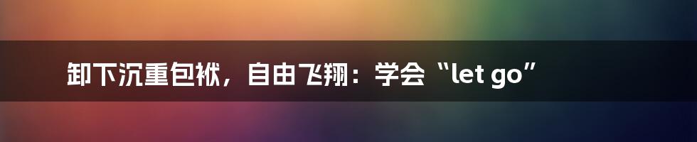 卸下沉重包袱，自由飞翔：学会“let go”