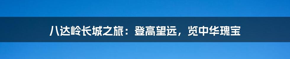 八达岭长城之旅：登高望远，览中华瑰宝