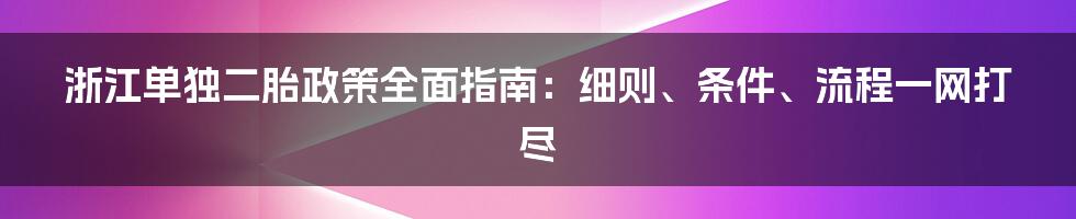 浙江单独二胎政策全面指南：细则、条件、流程一网打尽