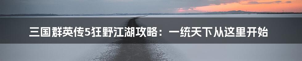 三国群英传5狂野江湖攻略：一统天下从这里开始