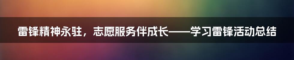 雷锋精神永驻，志愿服务伴成长——学习雷锋活动总结