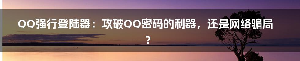 QQ强行登陆器：攻破QQ密码的利器，还是网络骗局？