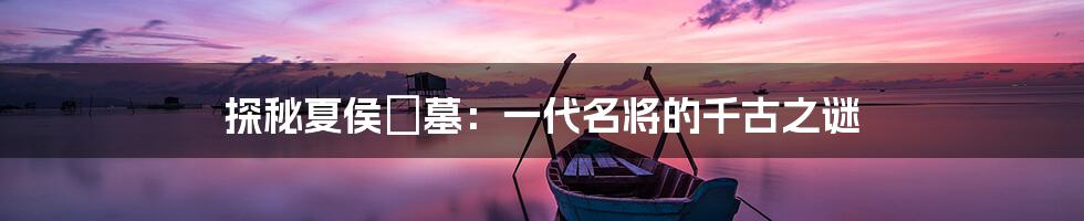 探秘夏侯惇墓：一代名将的千古之谜