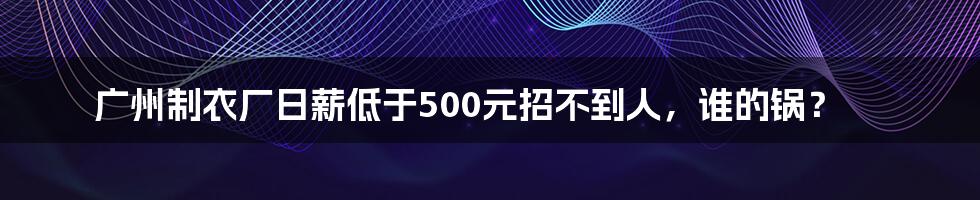 广州制衣厂日薪低于500元招不到人，谁的锅？