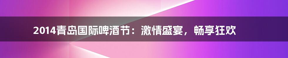 2014青岛国际啤酒节：激情盛宴，畅享狂欢