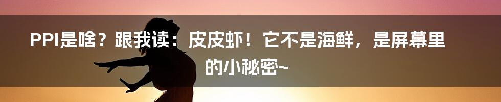 PPI是啥？跟我读：皮皮虾！它不是海鲜，是屏幕里的小秘密~