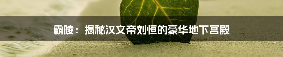 霸陵：揭秘汉文帝刘恒的豪华地下宫殿