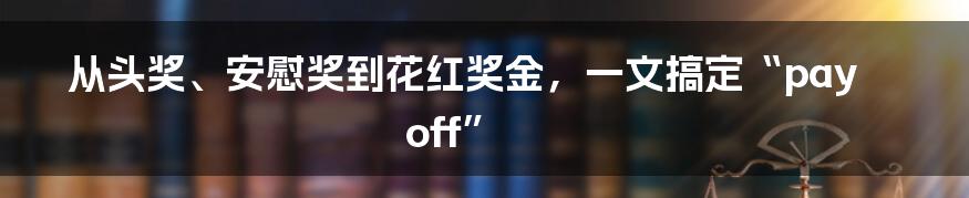 从头奖、安慰奖到花红奖金，一文搞定“payoff”