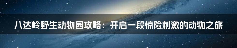 八达岭野生动物园攻略：开启一段惊险刺激的动物之旅