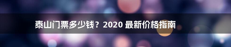 泰山门票多少钱？2020 最新价格指南