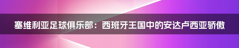 塞维利亚足球俱乐部：西班牙王国中的安达卢西亚骄傲