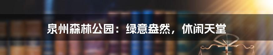 泉州森林公园：绿意盎然，休闲天堂