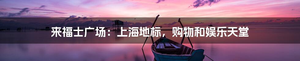 来福士广场：上海地标，购物和娱乐天堂