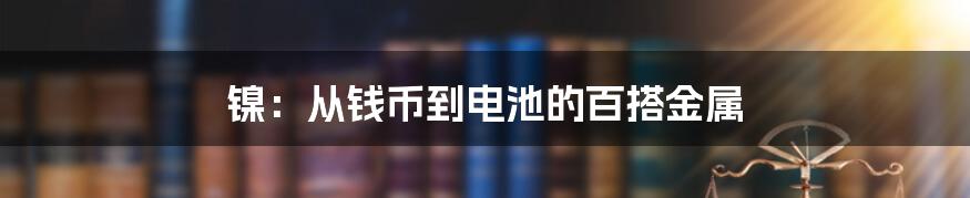 镍：从钱币到电池的百搭金属