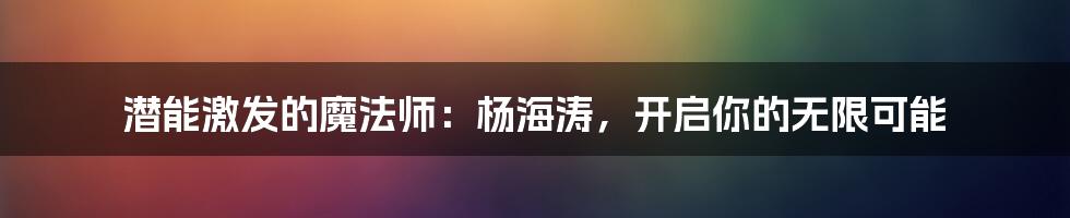 潜能激发的魔法师：杨海涛，开启你的无限可能